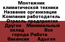 Монтажник климатической техники › Название организации ­ Компания-работодатель › Отрасль предприятия ­ Другое › Минимальный оклад ­ 20 000 - Все города Работа » Вакансии   . Адыгея респ.,Адыгейск г.